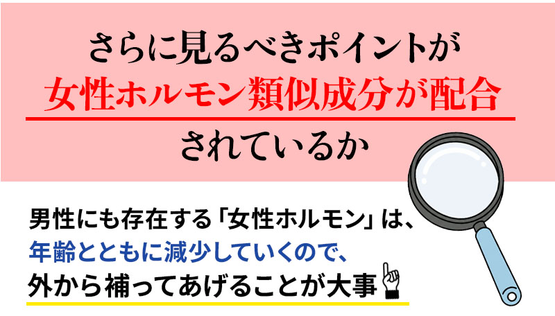 さらに見るべきポイントが女性ホルモン類似成分が配合されているか.男性にも存在する「女性ホルモン」は、年齢とともに減少していくので、外から補ってあげることが大事